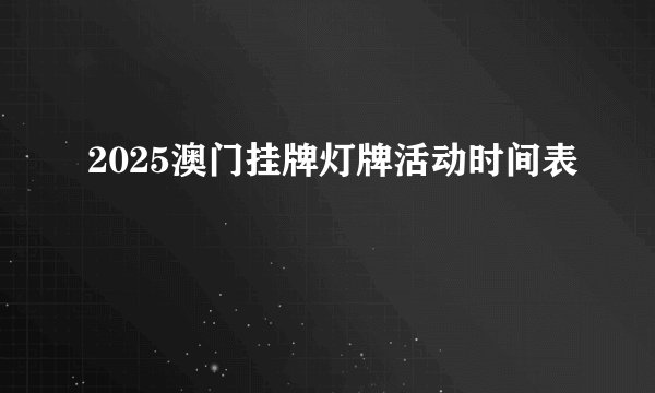 2025澳门挂牌灯牌活动时间表