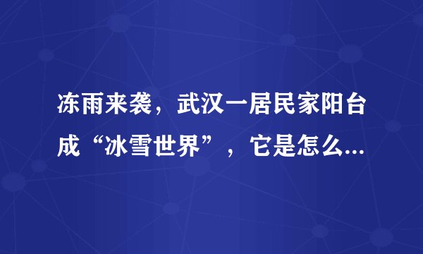 冻雨来袭，武汉一居民家阳台成“冰雪世界”，它是怎么形成的？