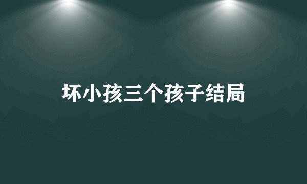 坏小孩三个孩子结局