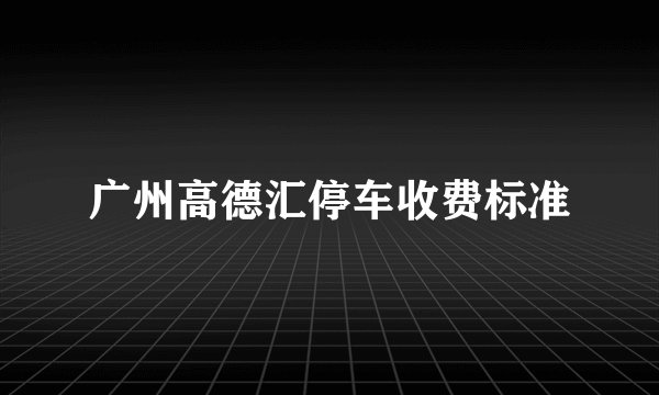 广州高德汇停车收费标准