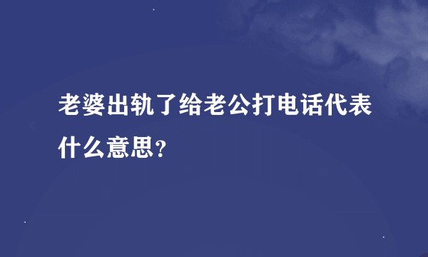 老婆出轨了给老公打电话代表什么意思?