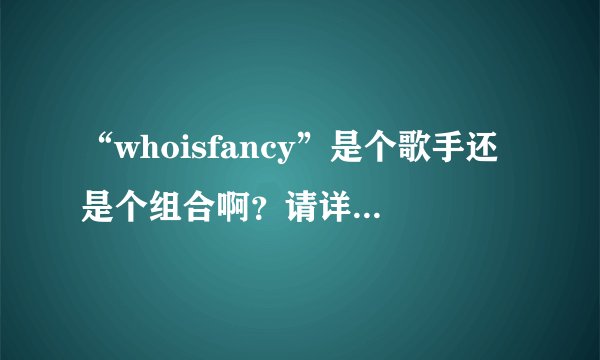 “whoisfancy”是个歌手还是个组合啊？请详细介绍一下。。...