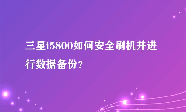 三星i5800如何安全刷机并进行数据备份？