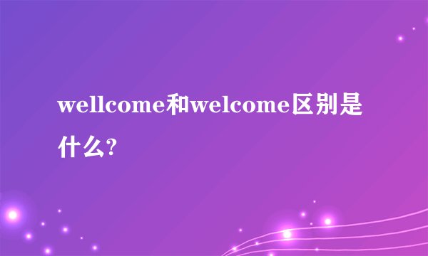 wellcome和welcome区别是什么?