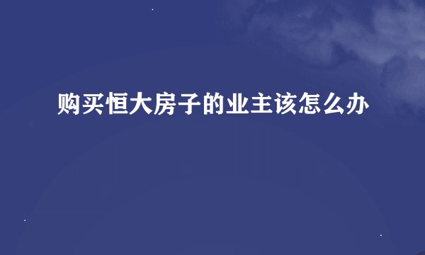 购买恒大房子的业主该怎么办