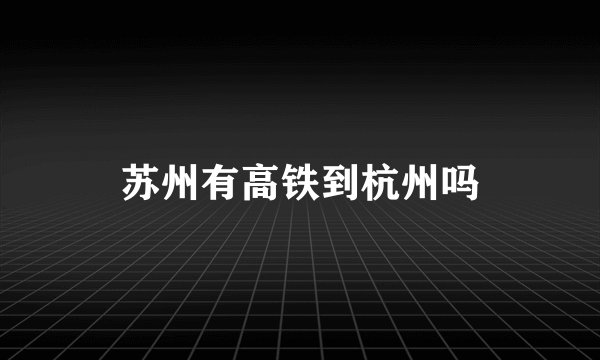 苏州有高铁到杭州吗
