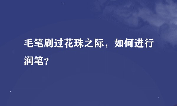毛笔刷过花珠之际,如何进行润笔?