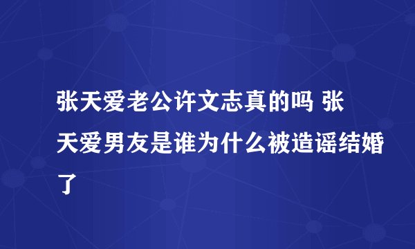张天爱老公许文志真的吗 张天爱男友是谁为什么被造谣结婚了