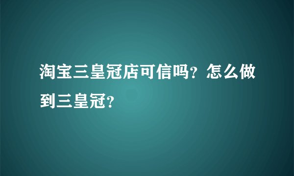 淘宝三皇冠店可信吗?怎么做到三皇冠?