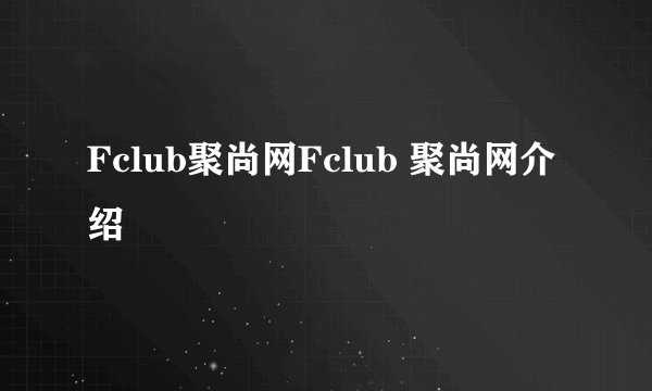 Fclub聚尚网Fclub 聚尚网介绍