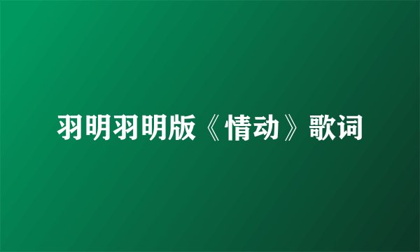 羽明羽明版《情动》歌词