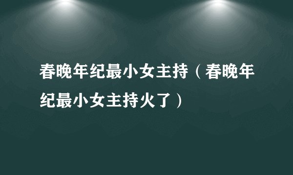 春晚年纪最小女主持（春晚年纪最小女主持火了）