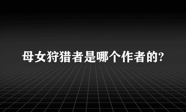 母女狩猎者是哪个作者的?