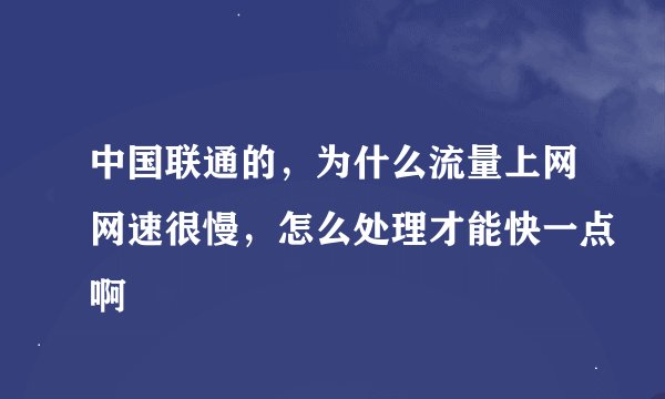 中国联通的，为什么流量上网网速很慢，怎么处理才能快一点啊