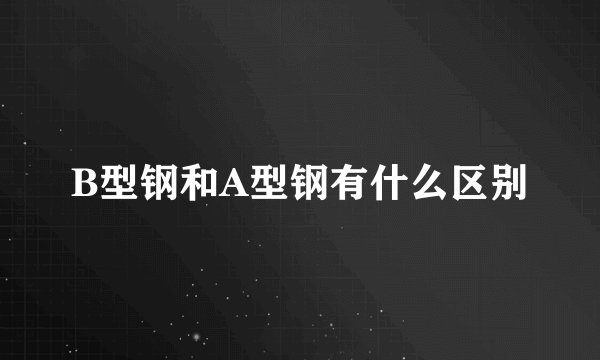 B型钢和A型钢有什么区别