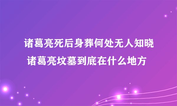 诸葛亮死后身葬何处无人知晓 诸葛亮坟墓到底在什么地方