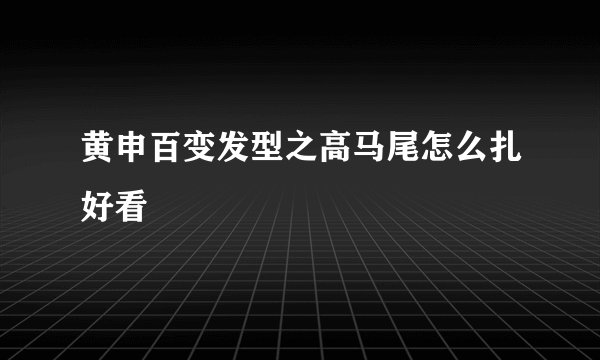 黄申百变发型之高马尾怎么扎好看