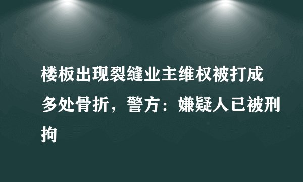 楼板出现裂缝业主维权被打成多处骨折,警方:嫌疑人已被刑拘