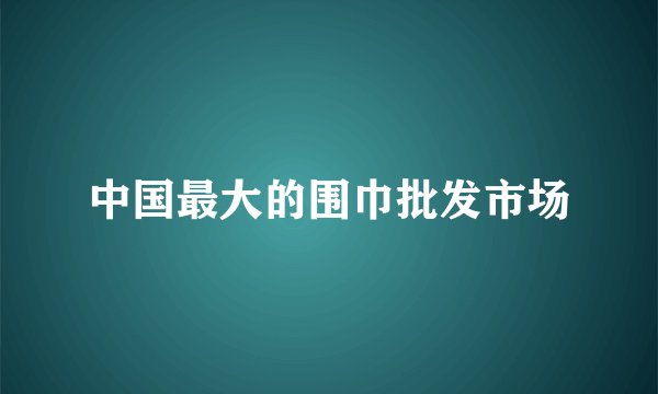 中国最大的围巾批发市场