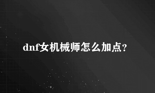 dnf女机械师怎么加点？