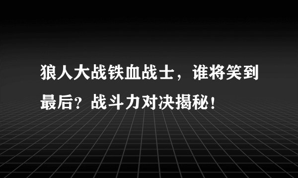 狼人大战铁血战士，谁将笑到最后？战斗力对决揭秘！