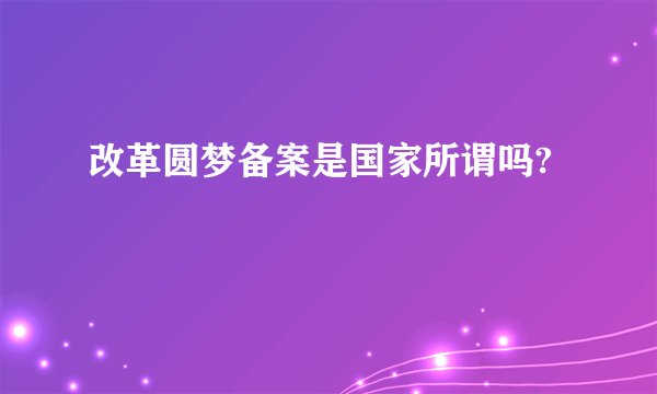 改革圆梦备案是国家所谓吗?