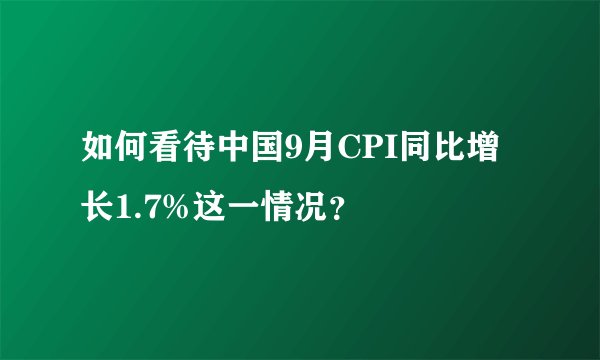 如何看待中国9月CPI同比增长1.7%这一情况?