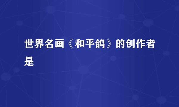 世界名画《和平鸽》的创作者是