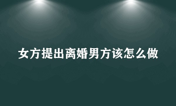 女方提出离婚男方该怎么做