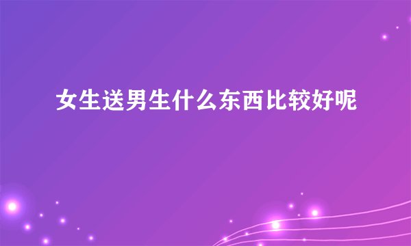 女生送男生什么东西比较好呢