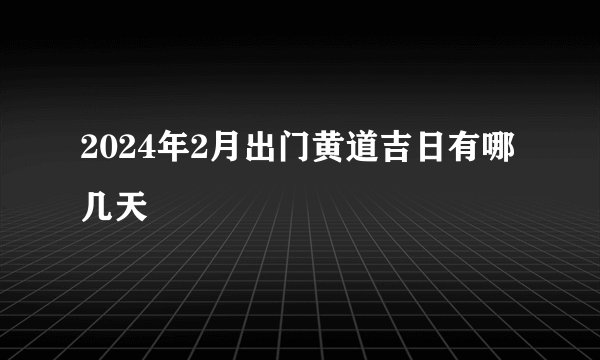 2024年2月出门黄道吉日有哪几天