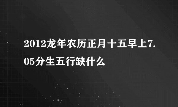 2012龙年农历正月十五早上7.05分生五行缺什么