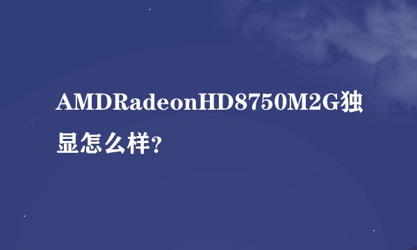 AMDRadeonHD8750M2G独显怎么样？