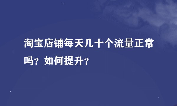 淘宝店铺每天几十个流量正常吗？如何提升？