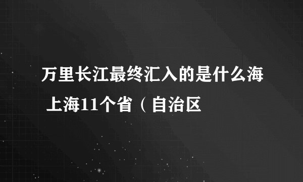 万里长江最终汇入的是什么海 上海11个省（自治区
