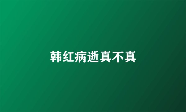 韩红病逝真不真