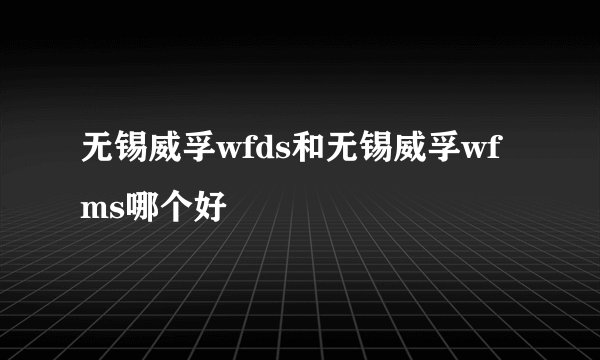 无锡威孚wfds和无锡威孚wfms哪个好