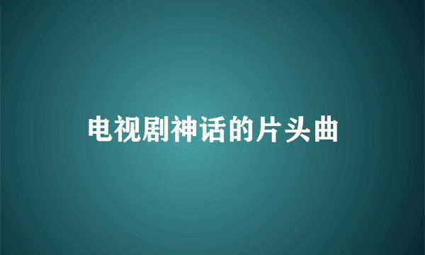 电视剧神话的片头曲