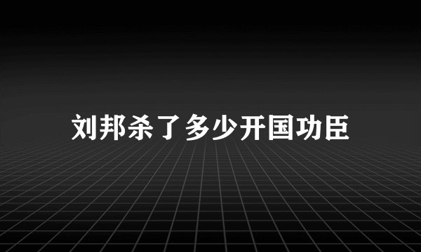 刘邦杀了多少开国功臣