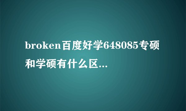 broken百度好学648085专硕和学硕有什么区别含金量哪个高