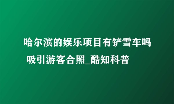 哈尔滨的娱乐项目有铲雪车吗 吸引游客合照_酷知科普