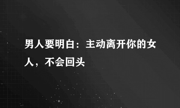 男人要明白：主动离开你的女人，不会回头