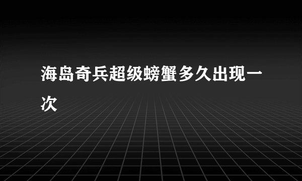 海岛奇兵超级螃蟹多久出现一次