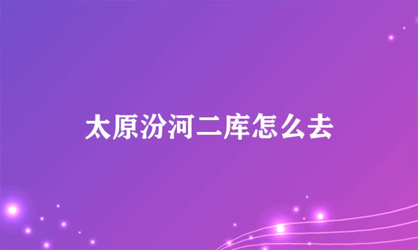 太原汾河二库怎么去