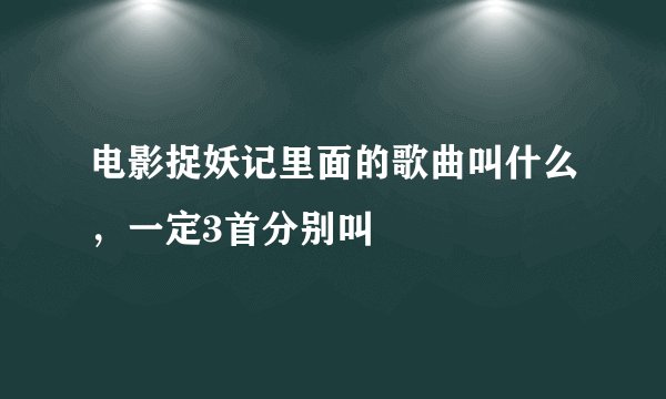电影捉妖记里面的歌曲叫什么，一定3首分别叫