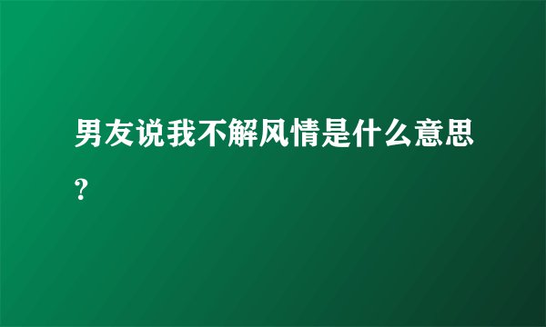 男友说我不解风情是什么意思？