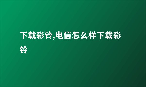下载彩铃,电信怎么样下载彩铃