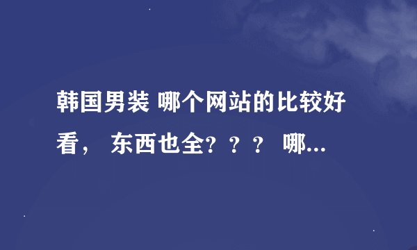 韩国男装 哪个网站的比较好看， 东西也全？？？ 哪里可以买？ 求正品