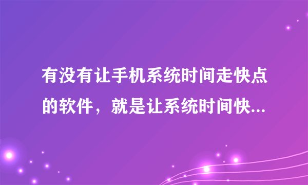 有没有让手机系统时间走快点的软件，就是让系统时间快几倍的走，我工作需要，，谢谢了