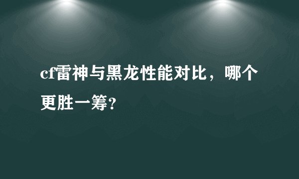 cf雷神与黑龙性能对比，哪个更胜一筹？